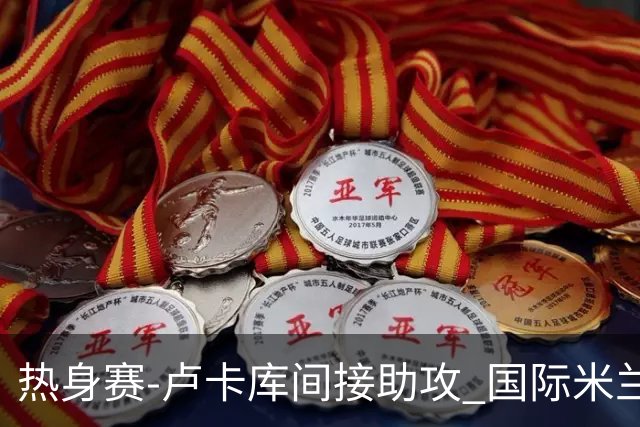 热身赛-卢卡库间接助攻 国际米兰2球落后2-2追平